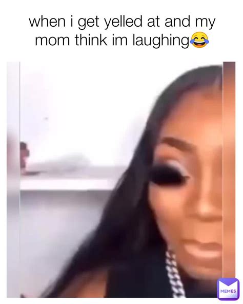 When I Get Yelled At And My Mom Think Im Laughing Skyedidit Memes