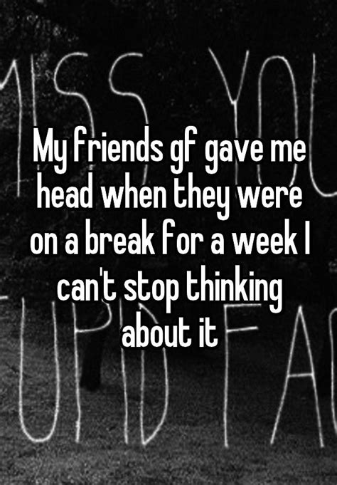 My Friends Gf Gave Me Head When They Were On A Break For A Week I Cant