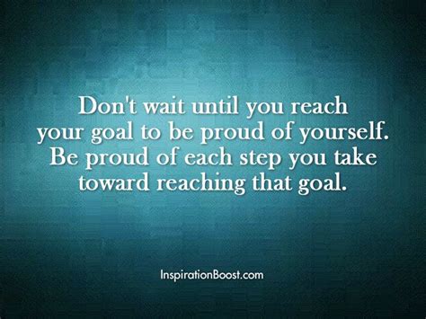 Everything changes with time and everyone has his day. Don't wait until you reach your goal to be proud of ...