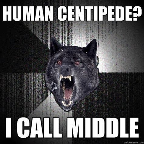 human centipede i call middle insanity wolf quickmeme