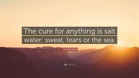 It's buried too deeply in the body to be affected by it. Isak Dinesen Quote: "The cure for anything is salt water: sweat, tears or the sea." (12 ...