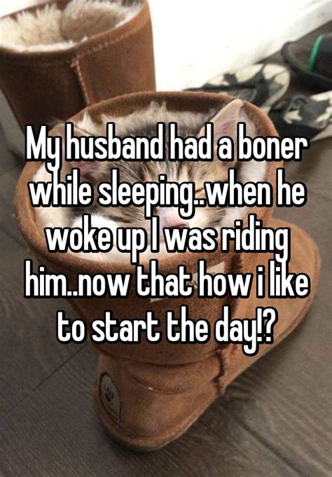 my husband had a boner while sleeping when he woke up i was riding him now that how i like to