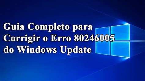 Guia Completo Para Corrigir O Erro 80246005 Do Windows Update