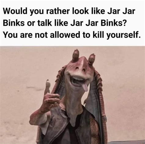 Would You Rather Look Like Jar Jar Binks Or Talk Like Jar Jar Binks