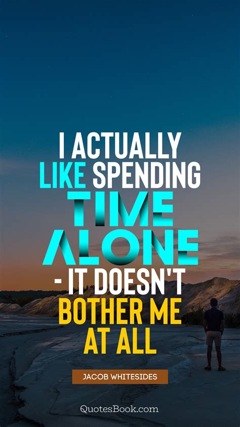 I Actually Like Spending Time Alone It Doesnt Bother Me At All Quote By Jacob Whitesides
