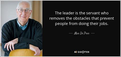 Max De Pree Quote The Leader Is The Servant Who Removes The Obstacles