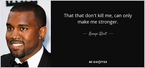 Don't quote me on that. Kanye West quote: That that don't kill me, can only make me stronger.