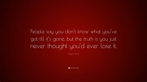 Yes, i wrote this poem. Taylor Swift Quote: "People say you don't know what you've got till it's gone, but the truth is ...