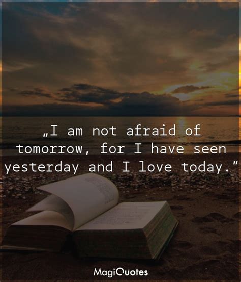 I Am Not Afraid Of Tomorrow For I Have Seen Yesterday And I Love Today William Allen White