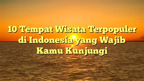 10 Tempat Wisata Terpopuler Di Indonesia Yang Wajib Kamu Kunjungi