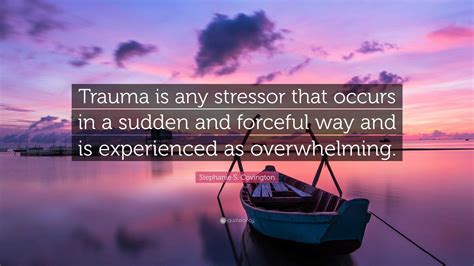 Stephanie S Covington Quote “trauma Is Any Stressor That Occurs In A