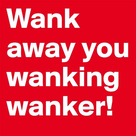 Wank Away You Wanking Wanker Post By Kj55 On Boldomatic