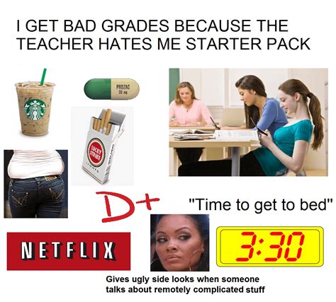 I Get Bad Grades Because The Teacher Hates Me Rstarterpacks