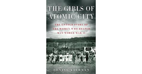 The Girls Of Atomic City The Untold Story Of The Women Who Helped Win World War Ii By Denise
