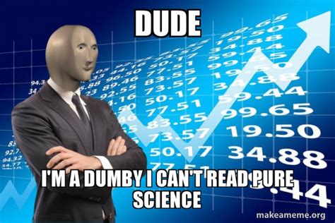 Dude Im A Dumby I Cant Read Pure Science Stonks Only Go Up Make A