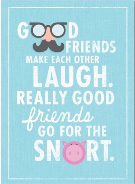 Good Friends Make Each Other Laugh Really Good Friends Go For The