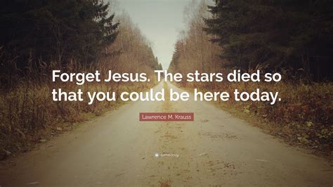 Lawrence M Krauss Quote “forget Jesus The Stars Died So That You