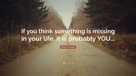 Robert Holden Quote If You Think Something Is Missing In Your Life