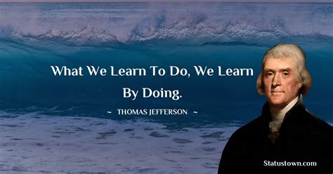 What We Learn To Do We Learn By Doing Thomas Jefferson Quotes