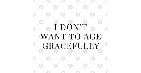 I Don T Want To Age Gracefully I Dont Want To Age Gracefully T Shirt TeePublic