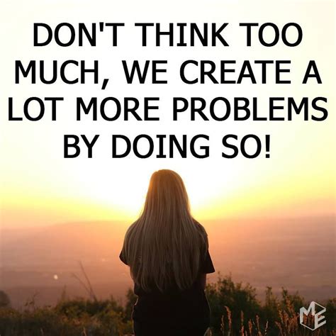 Dont Think Too Much We Create A Lot More Problems By Doing So Dont