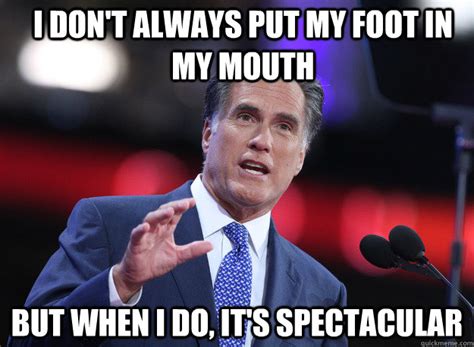 I Don T Always Put My Foot In My Mouth But When I Do It S Spectacular Relatable Mitt Romney