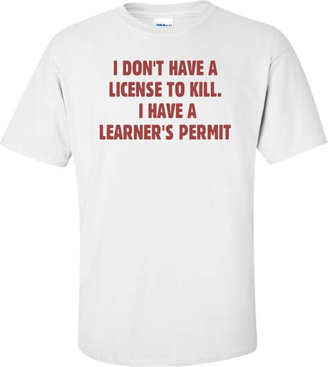 I Dont Have A License To Kill I Have A Learners Permit T Shirt