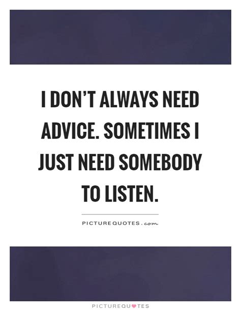 I Dont Always Need Advice Sometimes I Just Need Somebody To Picture Quotes