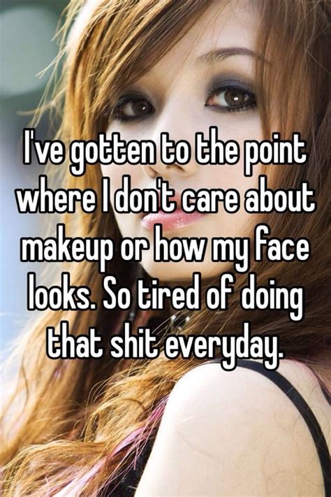 Ive Gotten To The Point Where I Dont Care About Makeup Or How My Face