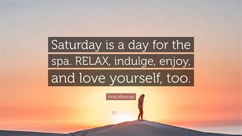 Ana Monnar Quote “saturday Is A Day For The Spa Relax Indulge Enjoy And Love Yourself Too”