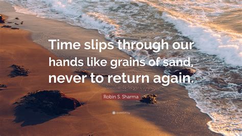To me, this quote is about our attitude. Robin S. Sharma Quote: "Time slips through our hands like grains of sand, never to return again."