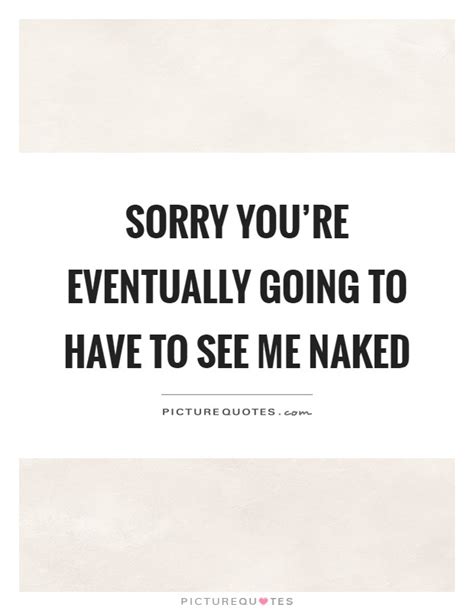 Sorry You Re Eventually Going To Have To See Me Naked Picture Quotes