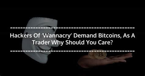 Hackers Of Wannacry Demand Bitcoins As A Trader Why Should You Care