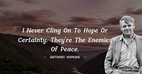 I Never Cling On To Hope Or Certainty They Re The Enemies Of Peace