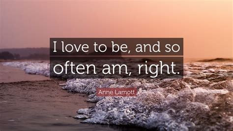 Anne Lamott Quote I Love To Be And So Often Am Right