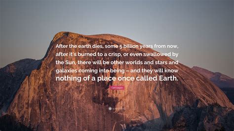 And silence sounds no worse than cheers after earth has stopped the ears. Carl Sagan Quote: "After the earth dies, some 5 billion years from now, after it's burned to a ...