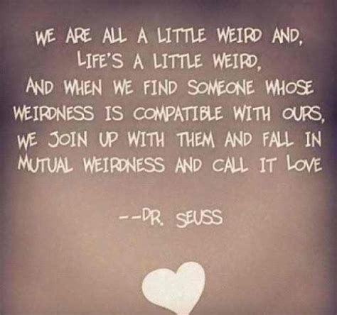 When we find someone with weirdness that is compatible with ours, we team up and call it love. Mutual Weirdness Love Dr Seuss Quotes. QuotesGram