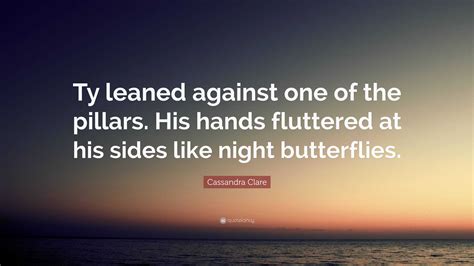 Cassandra Clare Quote “ty Leaned Against One Of The Pillars His Hands