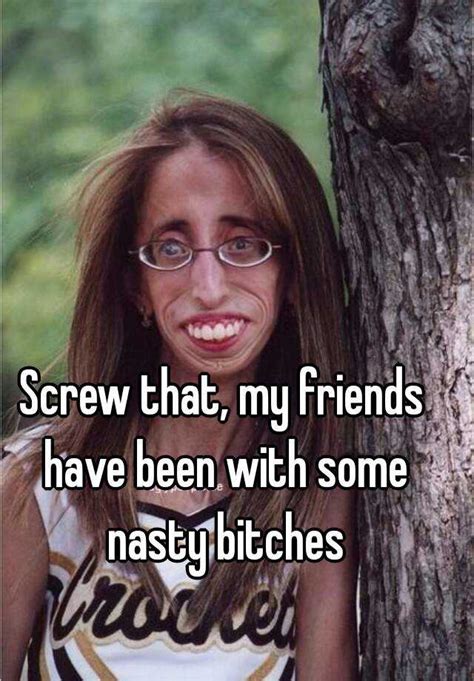 screw that my friends have been with some nasty bitches