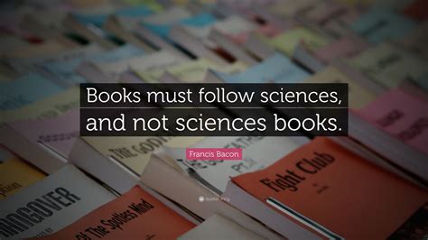 Francis Bacon Quote Books Must Follow Sciences And Not Sciences Books