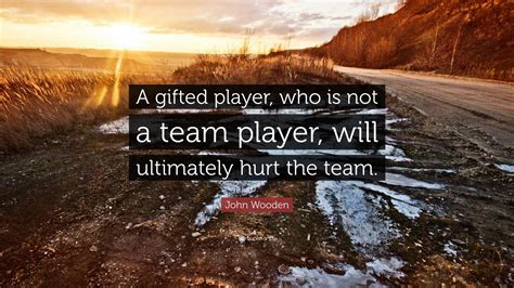 John Wooden Quote A Ted Player Who Is Not A Team Player Will