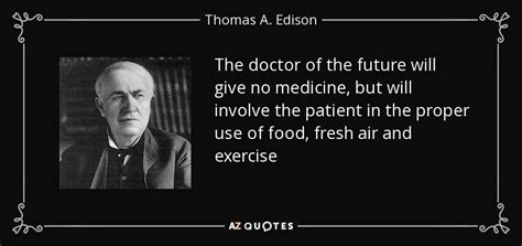 The doctor of the future will give no medicine but will instruct his patient in the care of the human frame, in diet, and the cause and prevention of disease. Thomas A. Edison quote: The doctor of the future will give no medicine, but...
