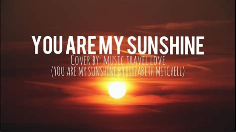 You are my sunshine, my only sunshine you make me happy when skies are gray you'll never know, dear, how much i love you please don't take my sunshine away. YOU ARE MY SUNSHINE - MUSIC TRAVEL LOVE COVER (LYRICS) - YouTube