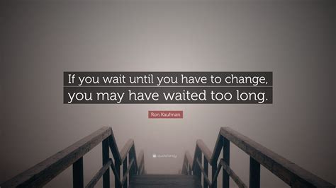 Ron Kaufman Quote If You Wait Until You Have To Change You May Have Waited Too Long