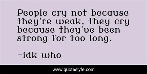 people cry not because they re weak they cry because they ve been str quote by idk who