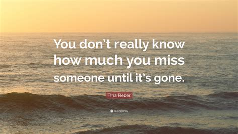 tina reber quote “you don t really know how much you miss someone until it s gone ”