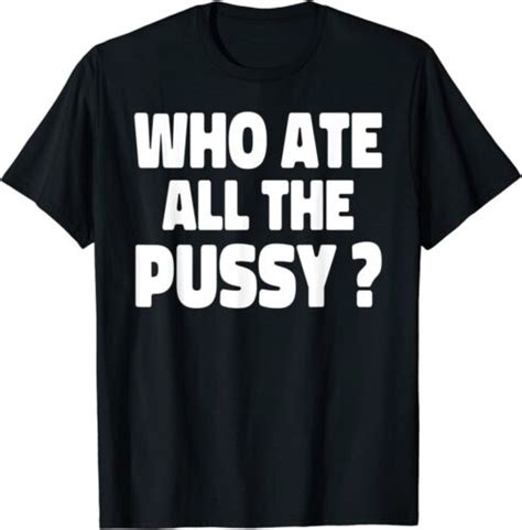 Who Ate All The Pussy Funny Sarcastic Popular Quote T Shirt Ebay