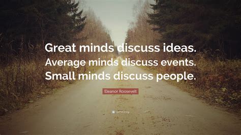 You have to have a dream, whether big or small. Eleanor Roosevelt Quote: "Great minds discuss ideas. Average minds discuss events. Small minds ...