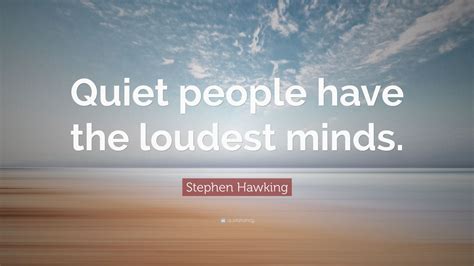 They love being to themselves. Stephen Hawking Quote: "Quiet people have the loudest ...