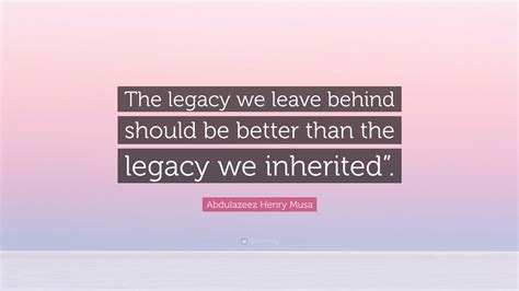 Abdulazeez Henry Musa Quote: “The legacy we leave behind should be